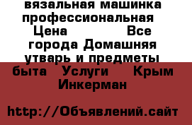 вязальная машинка профессиональная › Цена ­ 15 000 - Все города Домашняя утварь и предметы быта » Услуги   . Крым,Инкерман